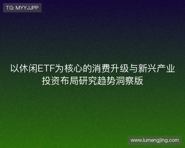 以休闲ETF为核心的消费升级与新兴产业投资布局研究趋势洞察版